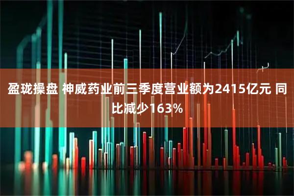 盈珑操盘 神威药业前三季度营业额为2415亿元 同比减少163%