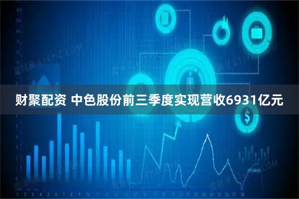 财聚配资 中色股份前三季度实现营收6931亿元