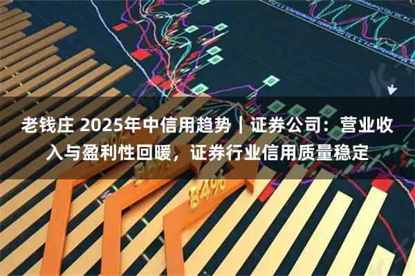 老钱庄 2025年中信用趋势｜证券公司：营业收入与盈利性回暖，证券行业信用质量稳定