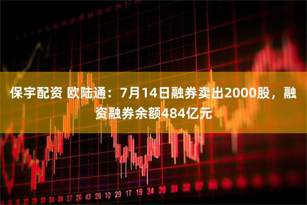 保宇配资 欧陆通：7月14日融券卖出2000股，融资融券余额484亿元