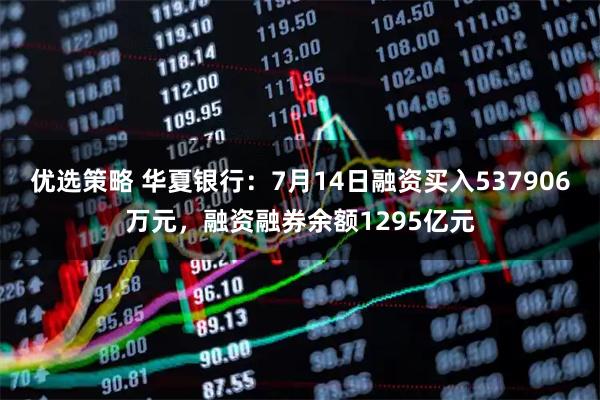 优选策略 华夏银行：7月14日融资买入537906万元，融资融券余额1295亿元