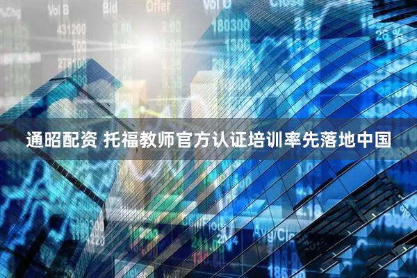 通昭配资 托福教师官方认证培训率先落地中国