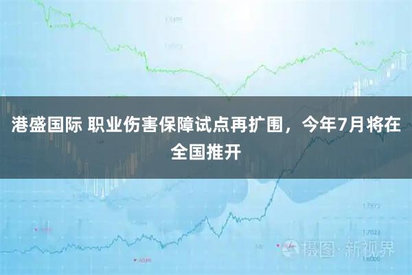 港盛国际 职业伤害保障试点再扩围，今年7月将在全国推开