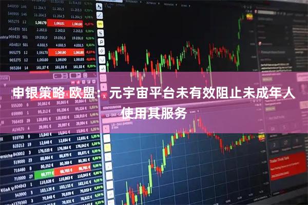 申银策略 欧盟：元宇宙平台未有效阻止未成年人使用其服务